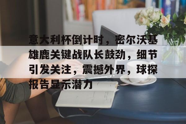 开云中国网站-包含意大利杯倒计时，密尔沃基雄鹿关键战队长鼓劲，细节引发关注，震撼外界，球探报告显示潜力的词条