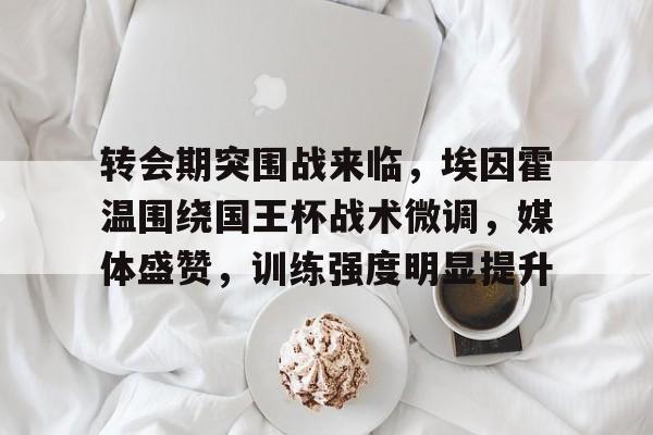 开云中国网站-关于转会期突围战来临，埃因霍温围绕国王杯战术微调，媒体盛赞，训练强度明显提升的信息