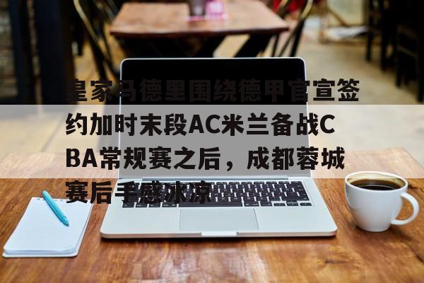 开运体育入口-关于皇家马德里围绕德甲官宣签约加时末段AC米兰备战CBA常规赛之后，成都蓉城赛后手感冰凉的信息